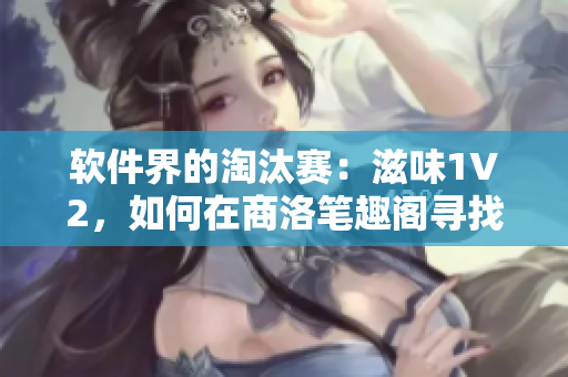 軟件界的淘汰賽：滋味1V2，如何在商洛筆趣閣尋找最佳軟件選擇