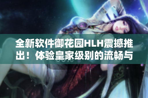 全新軟件御花園HLH震撼推出！體驗皇家級別的流暢與高效