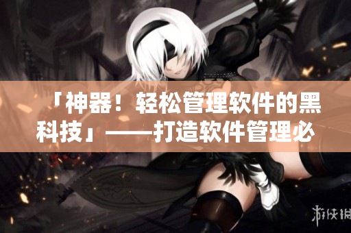 「神器！輕松管理軟件的黑科技」——打造軟件管理必備の利器