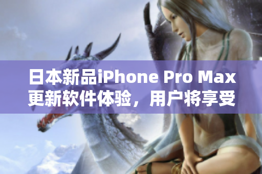 日本新品iPhone Pro Max更新軟件體驗，用戶將享受更流暢的應用