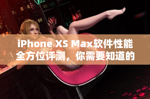 iPhone XS Max軟件性能全方位評(píng)測(cè)，你需要知道的一切！