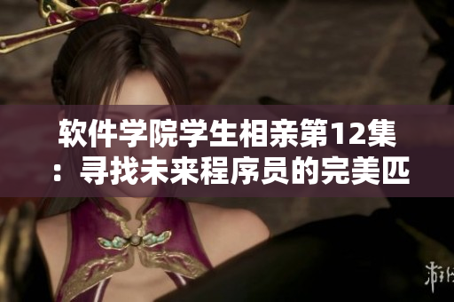 軟件學(xué)院學(xué)生相親第12集：尋找未來程序員的完美匹配！