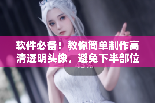 軟件必備！教你簡單制作高清透明頭像，避免下半部位糗事尷尬