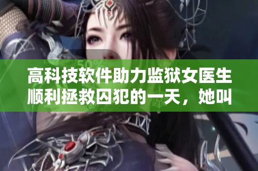 高科技軟件助力監(jiān)獄女醫(yī)生順利拯救囚犯的一天，她叫什么？