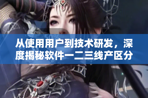 從使用用戶到技術研發(fā)，深度揭秘軟件一二三線產(chǎn)區(qū)分別的優(yōu)勢與挑戰(zhàn)