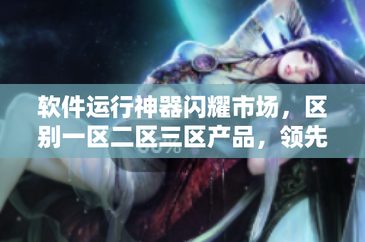 軟件運行神器閃耀市場，區(qū)別一區(qū)二區(qū)三區(qū)產(chǎn)品，領先優(yōu)勢助力生產(chǎn)力提升