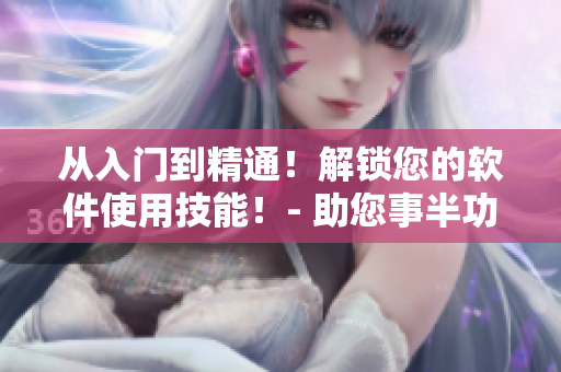 從入門到精通！解鎖您的軟件使用技能！- 助您事半功倍！