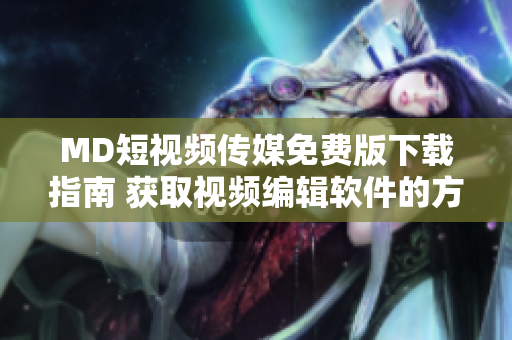 MD短視頻傳媒免費(fèi)版下載指南 獲取視頻編輯軟件的方法及步驟詳解