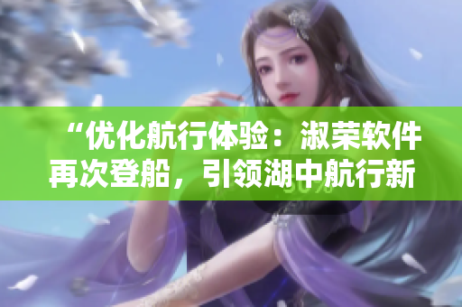 “優(yōu)化航行體驗：淑榮軟件再次登船，引領湖中航行新風向！”
