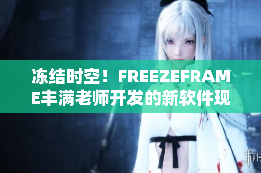 凍結時空！FREEZEFRAME豐滿老師開發(fā)的新軟件現(xiàn)已發(fā)布