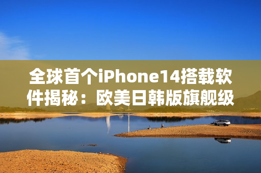 全球首個iPhone14搭載軟件揭秘：歐美日韓版旗艦級應用全面升級！