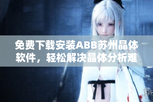 免費(fèi)下載安裝ABB蘇州晶體軟件，輕松解決晶體分析難題