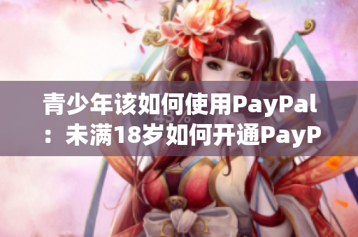 青少年該如何使用PayPal：未滿18歲如何開通PayPal賬戶？
