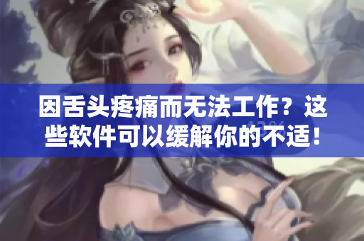 因舌頭疼痛而無法工作？這些軟件可以緩解你的不適！