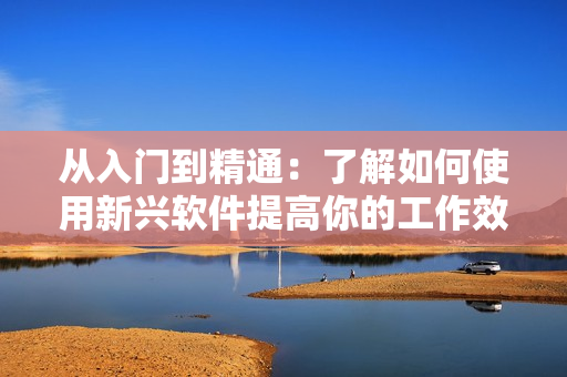 從入門到精通：了解如何使用新興軟件提高你的工作效率
