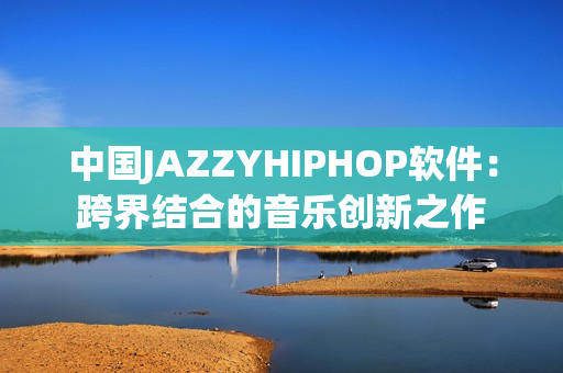 中國(guó)JAZZYHIPHOP軟件：跨界結(jié)合的音樂(lè)創(chuàng)新之作