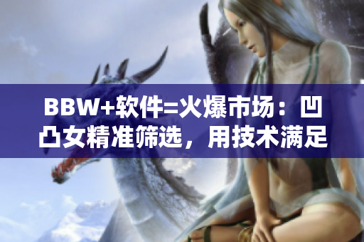 BBW+軟件=火爆市場：凹凸女精準(zhǔn)篩選，用技術(shù)滿足不同需求
