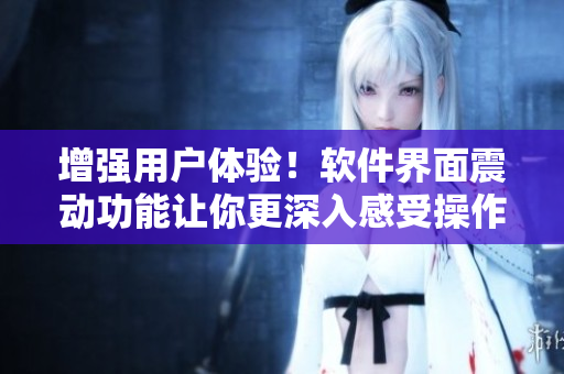 增強(qiáng)用戶體驗(yàn)！軟件界面震動(dòng)功能讓你更深入感受操作反饋