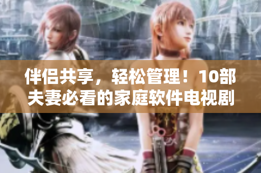 伴侶共享，輕松管理！10部夫妻必看的家庭軟件電視劇推薦
