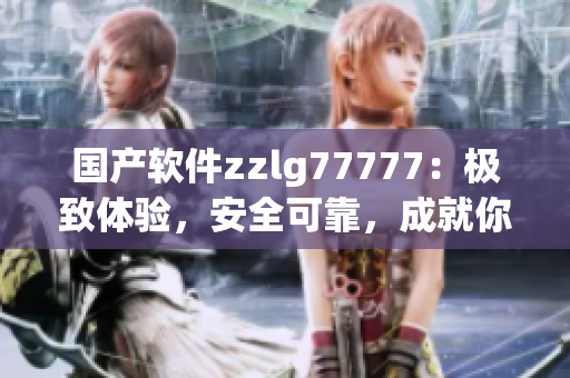 國(guó)產(chǎn)軟件zzlg77777：極致體驗(yàn)，安全可靠，成就你的科技之旅！