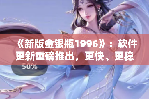 《新版金銀瓶1996》：軟件更新重磅推出，更快、更穩(wěn)、更安全！