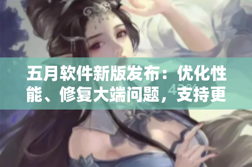 五月軟件新版發(fā)布：優(yōu)化性能、修復(fù)大端問題，支持更多操作系統(tǒng)