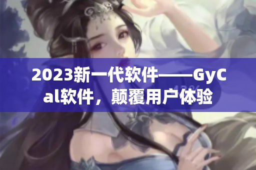 2023新一代軟件——GyCal軟件，顛覆用戶體驗(yàn)