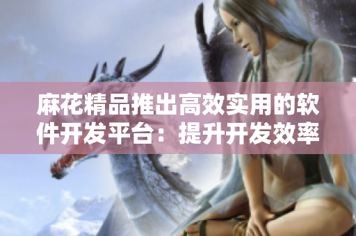 麻花精品推出高效實(shí)用的軟件開發(fā)平臺(tái)：提升開發(fā)效率，節(jié)約成本