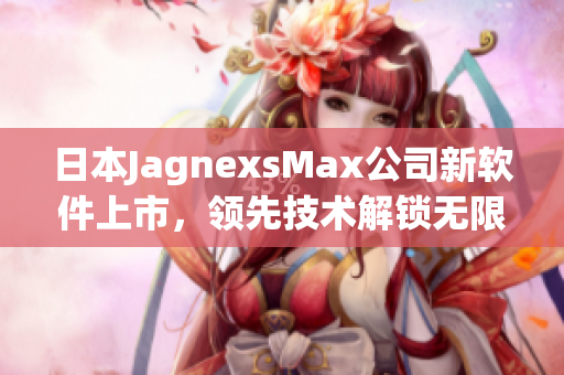 日本JagnexsMax公司新軟件上市，領(lǐng)先技術(shù)解鎖無限可能性