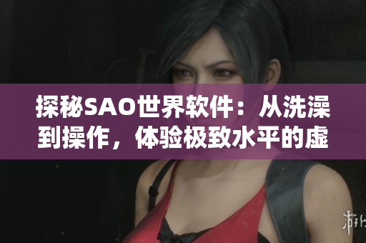 探秘SAO世界軟件：從洗澡到操作，體驗(yàn)極致水平的虛擬現(xiàn)實(shí)操作系統(tǒng)