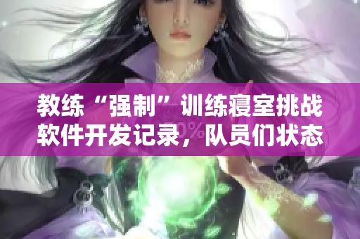 教練“強制”訓練寢室挑戰(zhàn)軟件開發(fā)記錄，隊員們狀態(tài)飆升！