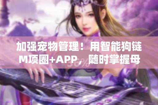 加強寵物管理！用智能狗鏈M項圈+APP，隨時掌握母狗走動軌跡與健康狀況