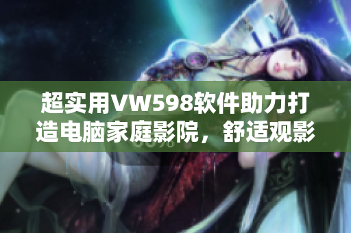 超實用VW598軟件助力打造電腦家庭影院，舒適觀影輕松實現(xiàn)