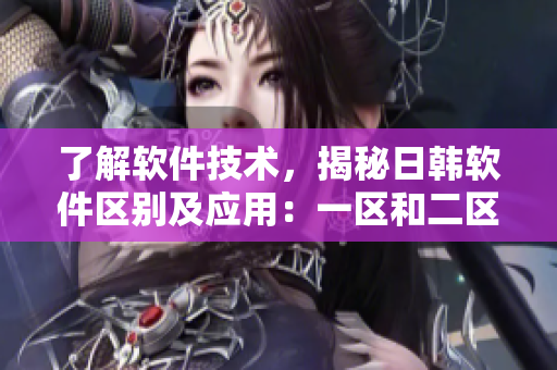 了解軟件技術，揭秘日韓軟件區(qū)別及應用：一區(qū)和二區(qū)的異同點