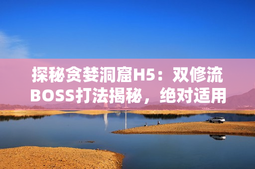 探秘貪婪洞窟H5：雙修流BOSS打法揭秘，絕對適用于相關軟件！