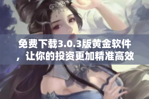 免費下載3.0.3版黃金軟件，讓你的投資更加精準(zhǔn)高效！