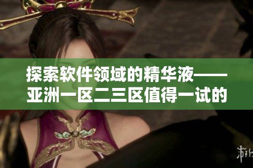 探索軟件領域的精華液——亞洲一區(qū)二三區(qū)值得一試的編輯推薦