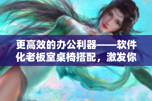 更高效的辦公利器——軟件化老板室桌椅搭配，激發(fā)你的創(chuàng)造力