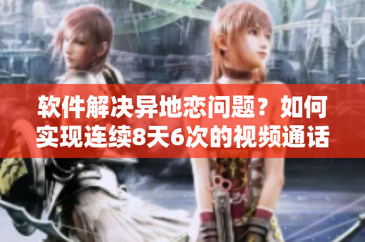軟件解決異地戀問題？如何實現(xiàn)連續(xù)8天6次的視頻通話？
