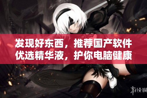 發(fā)現(xiàn)好東西，推薦國(guó)產(chǎn)軟件優(yōu)選精華液，護(hù)你電腦健康！