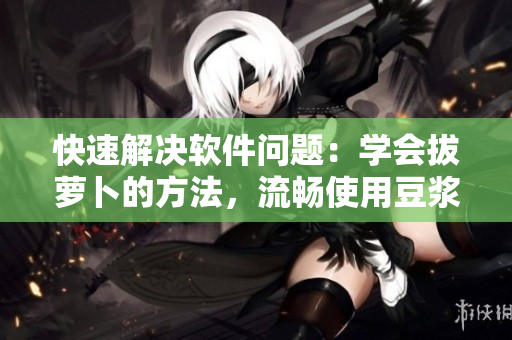 快速解決軟件問題：學會拔蘿卜的方法，流暢使用豆?jié){機