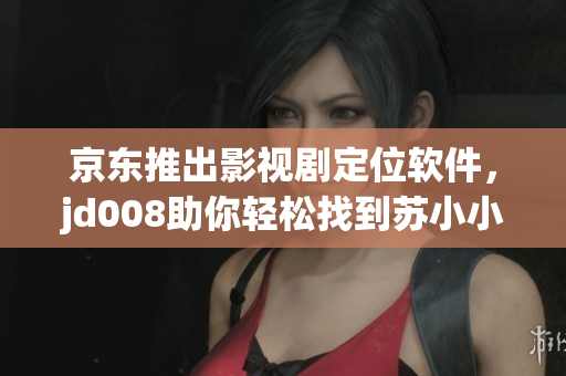 京東推出影視劇定位軟件，jd008助你輕松找到蘇小小