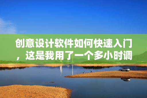 創(chuàng)意設(shè)計軟件如何快速入門，這是我用了一個多小時調(diào)試出來的秘訣