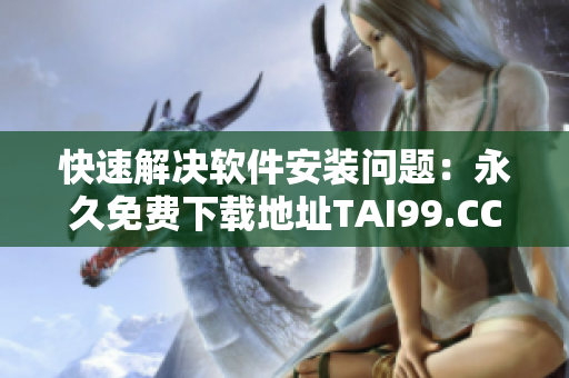 快速解決軟件安裝問(wèn)題：永久免費(fèi)下載地址TAI99.CC