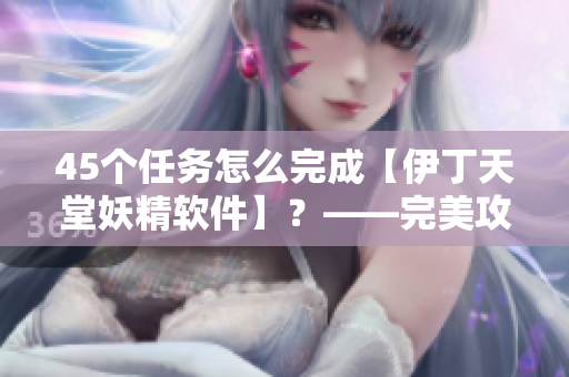 45個任務(wù)怎么完成【伊丁天堂妖精軟件】？——完美攻略分享