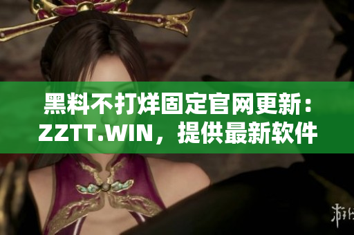 黑料不打烊固定官網(wǎng)更新：ZZTT.WIN，提供最新軟件、資訊及教程