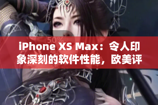 iPhone XS Max：令人印象深刻的軟件性能，歐美評(píng)測(cè)現(xiàn)場(chǎng)揭秘