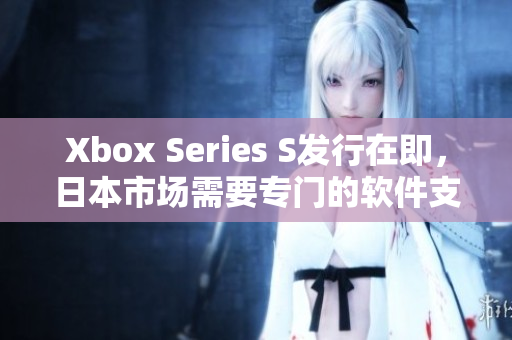 Xbox Series S發(fā)行在即，日本市場(chǎng)需要專(zhuān)門(mén)的軟件支持！