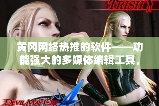 黃岡網(wǎng)絡熱推的軟件——功能強大的多媒體編輯工具，你值得擁有！