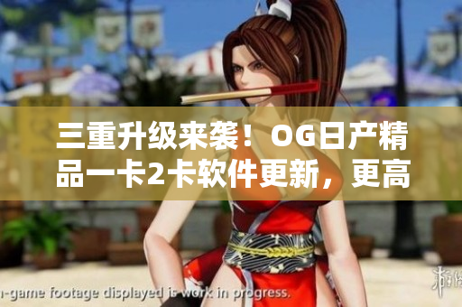 三重升級來襲！OG日產(chǎn)精品一卡2卡軟件更新，更高效更智能